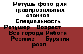 Ретушь фото для гравировальных станков › Специальность ­ Ретушер › Возраст ­ 40 - Все города Работа » Резюме   . Бурятия респ.